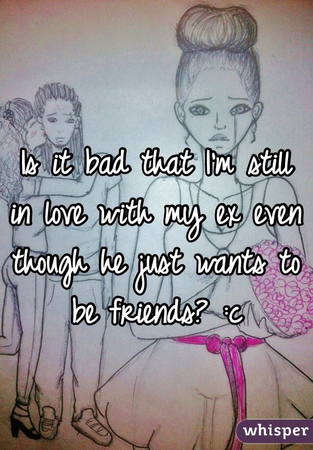 Is it bad that I'm still in love with my ex even though he just wants to be friends? :c