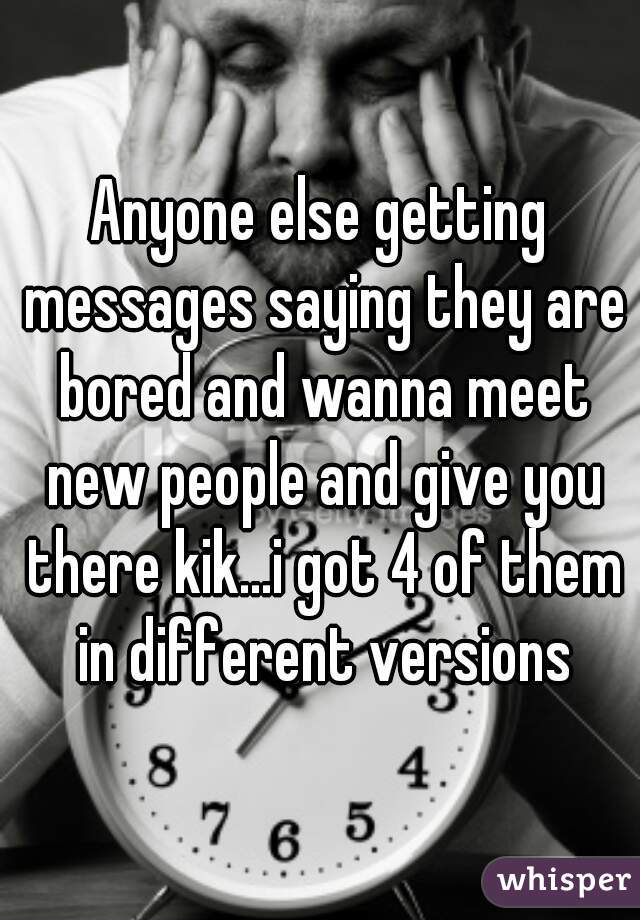 Anyone else getting messages saying they are bored and wanna meet new people and give you there kik...i got 4 of them in different versions