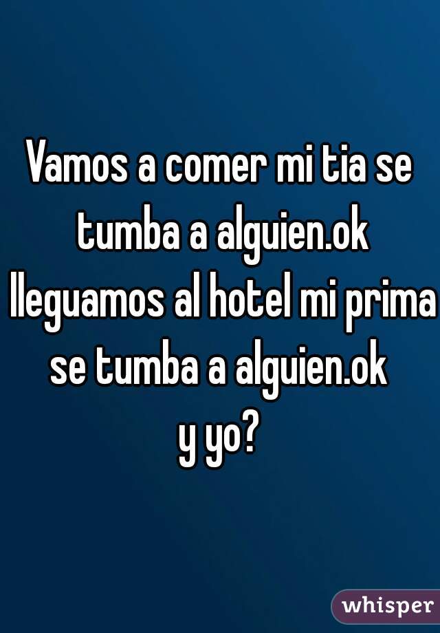 Vamos a comer mi tia se tumba a alguien.ok lleguamos al hotel mi prima se tumba a alguien.ok 
y yo?