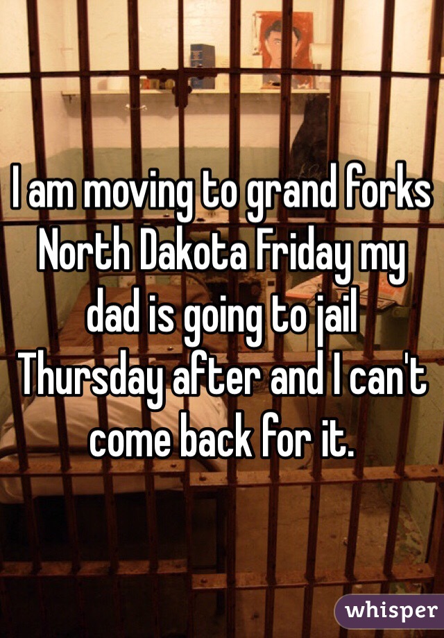 I am moving to grand forks North Dakota Friday my dad is going to jail Thursday after and I can't come back for it.