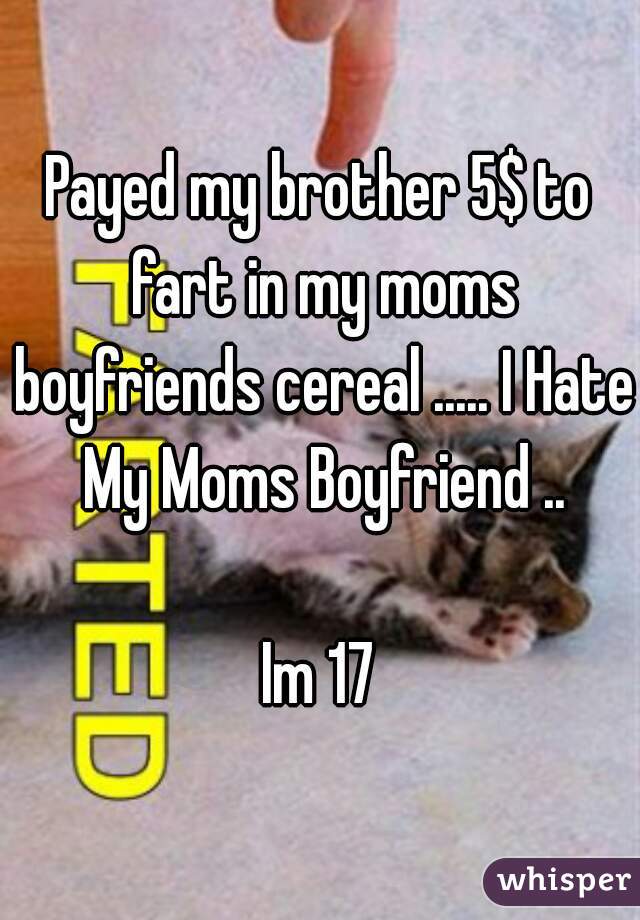 Payed my brother 5$ to fart in my moms boyfriends cereal ..... I Hate My Moms Boyfriend ..

Im 17