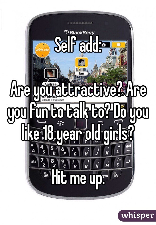 Self add:

Are you attractive? Are you fun to talk to? Do you like 18 year old girls?

Hit me up.