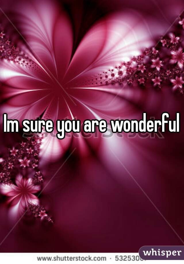 Im sure you are wonderful