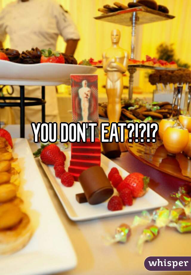 YOU DON'T EAT?!?!?