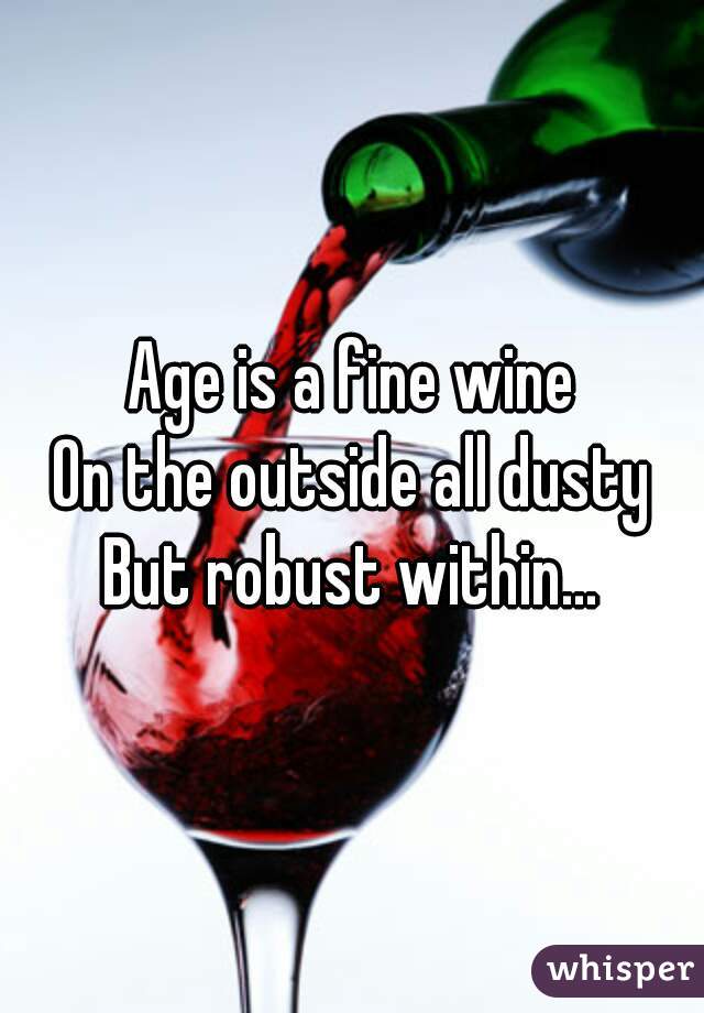 Age is a fine wine
On the outside all dusty
But robust within...