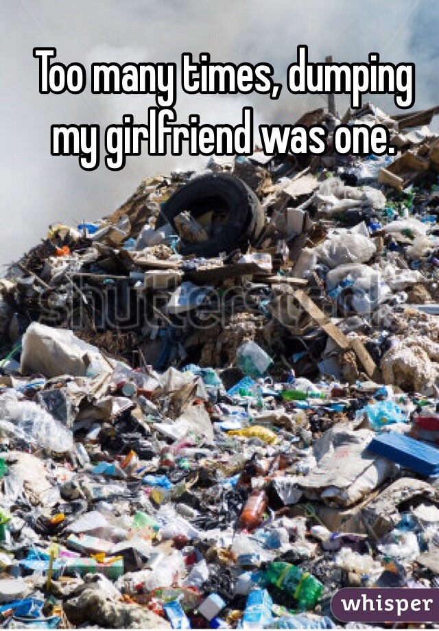 Too many times, dumping my girlfriend was one.