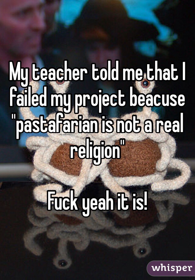 My teacher told me that I failed my project beacuse "pastafarian is not a real religion"

Fuck yeah it is!