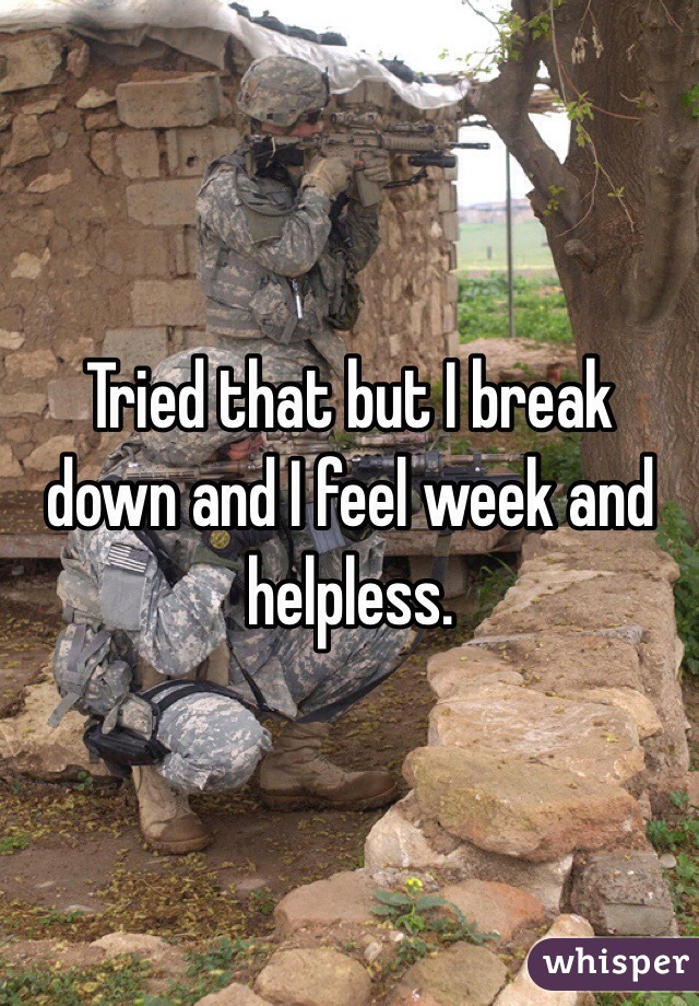 Tried that but I break down and I feel week and helpless.