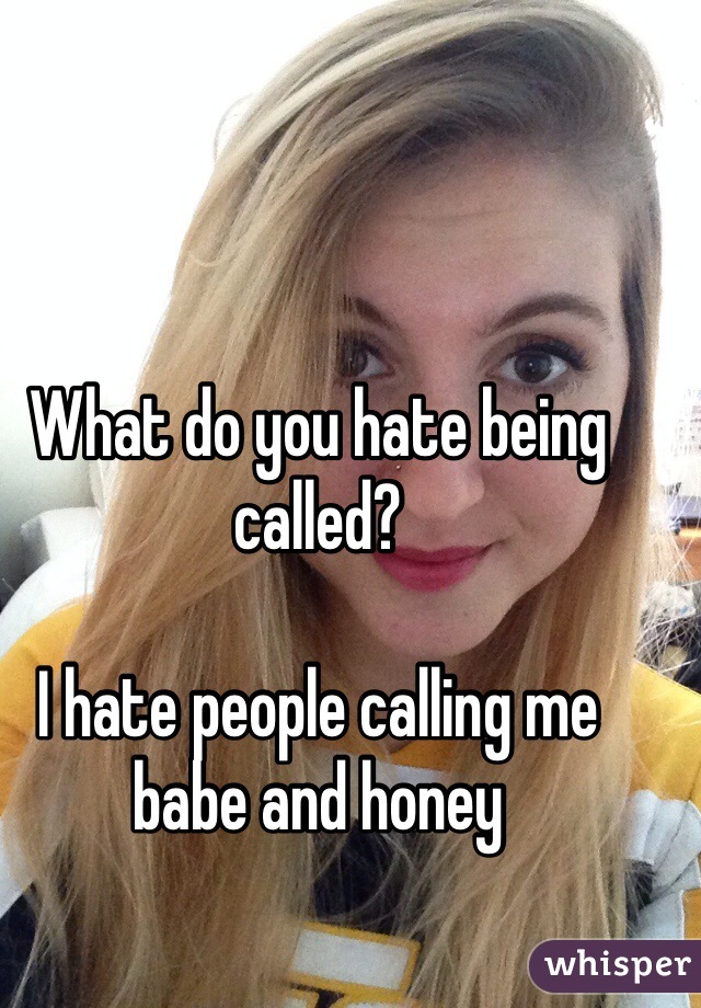 What do you hate being called? 

I hate people calling me babe and honey 