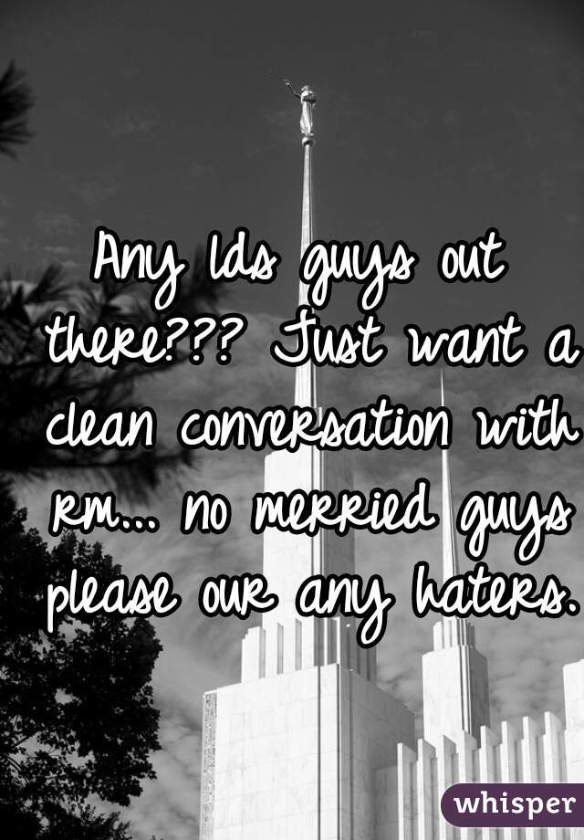 Any lds guys out there??? Just want a clean conversation with rm... no merried guys please our any haters. 