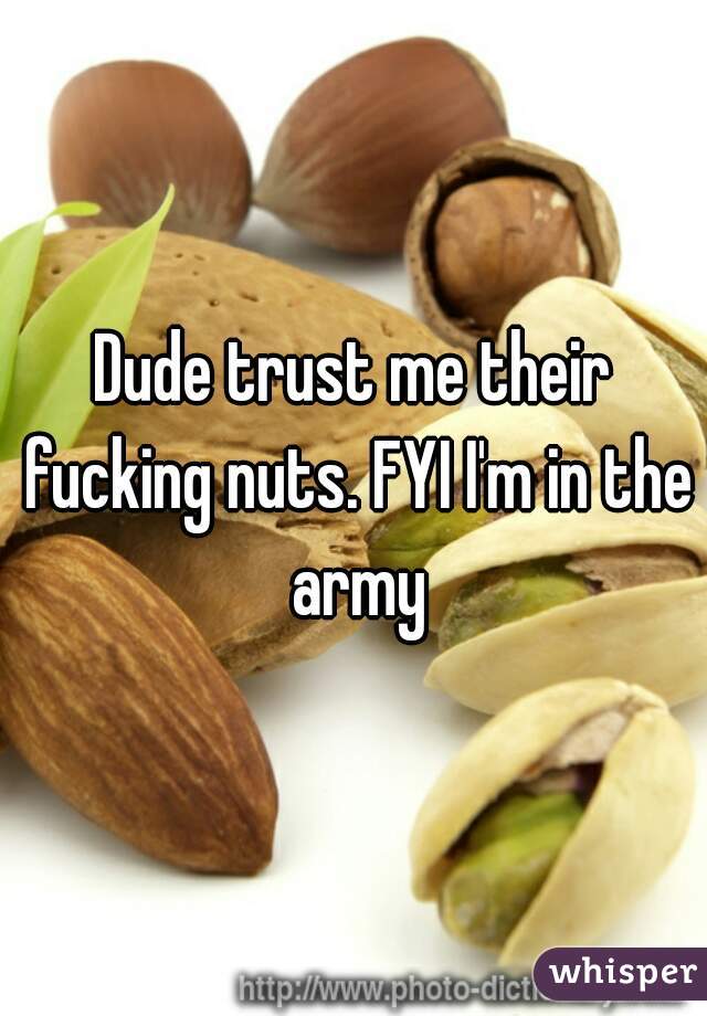 Dude trust me their fucking nuts. FYI I'm in the army