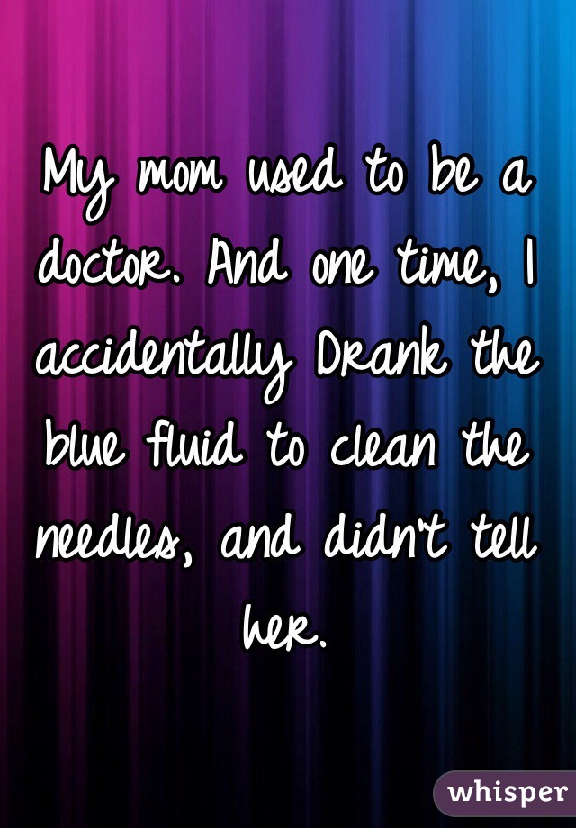 My mom used to be a doctor. And one time, I accidentally Drank the blue fluid to clean the needles, and didn't tell her.