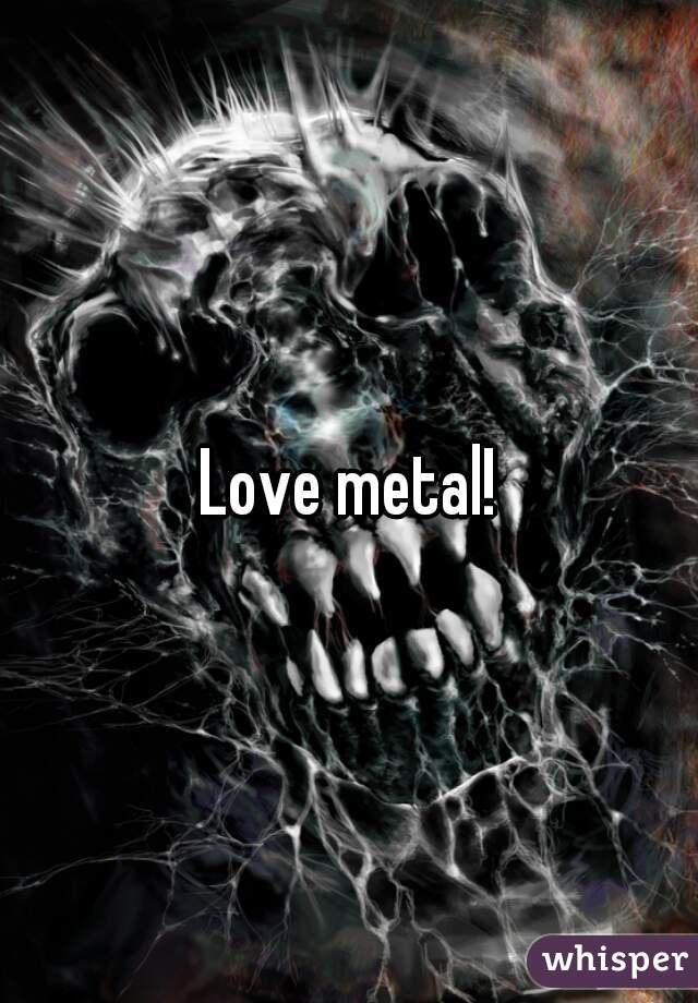 Love metal!