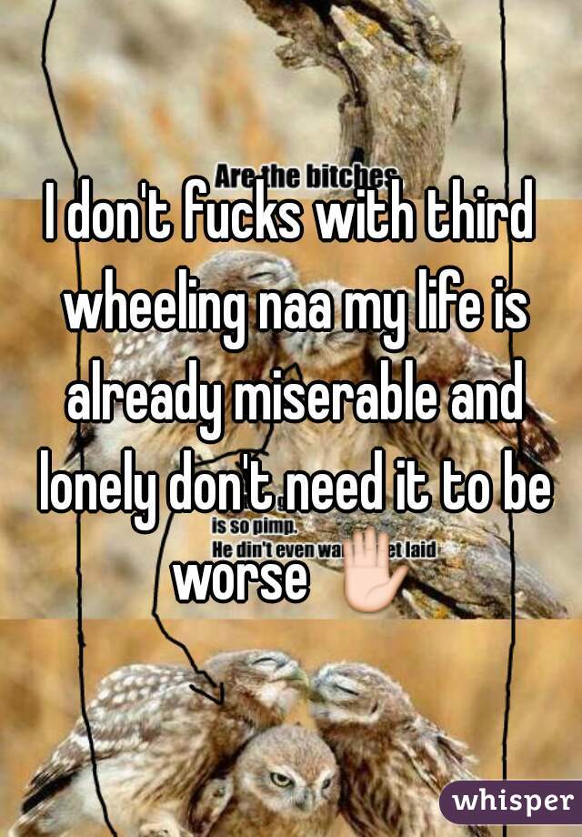 I don't fucks with third wheeling naa my life is already miserable and lonely don't need it to be worse ✋