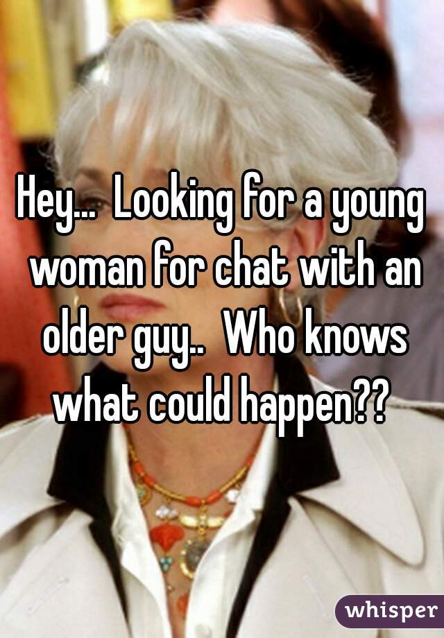 Hey...  Looking for a young woman for chat with an older guy..  Who knows what could happen?? 