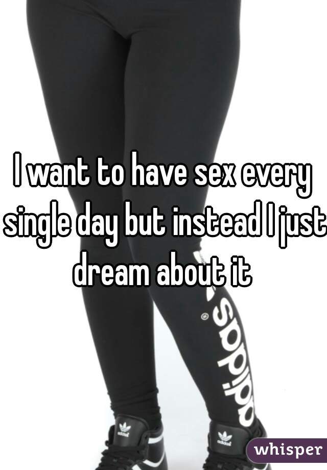 I want to have sex every single day but instead I just dream about it 