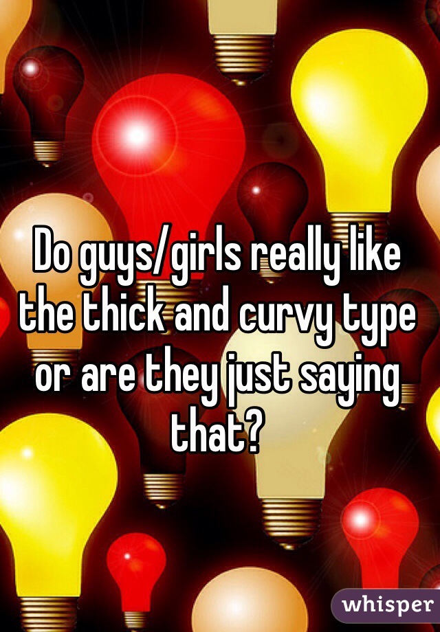 Do guys/girls really like the thick and curvy type or are they just saying that? 