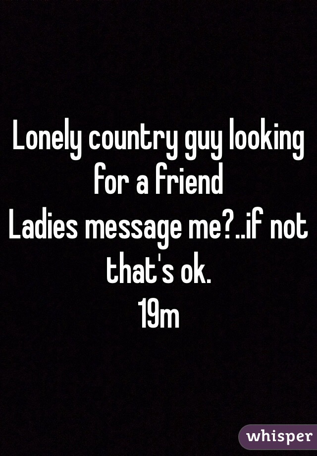 Lonely country guy looking for a friend 
Ladies message me?..if not that's ok.
19m