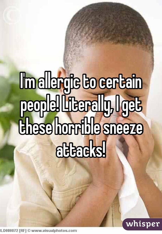 I'm allergic to certain people! Literally, I get these horrible sneeze attacks!