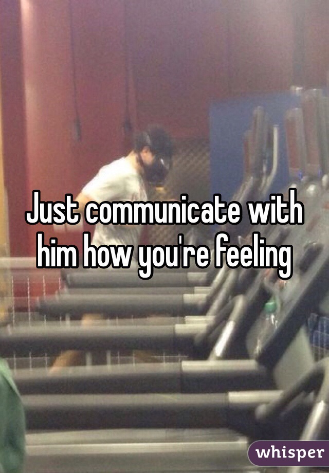 Just communicate with him how you're feeling