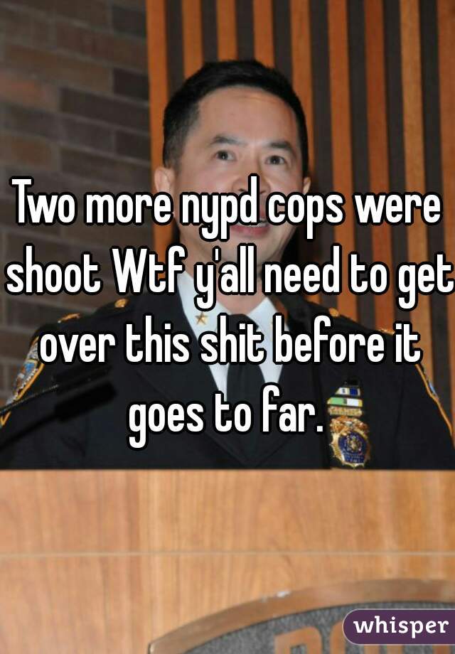 Two more nypd cops were shoot Wtf y'all need to get over this shit before it goes to far. 