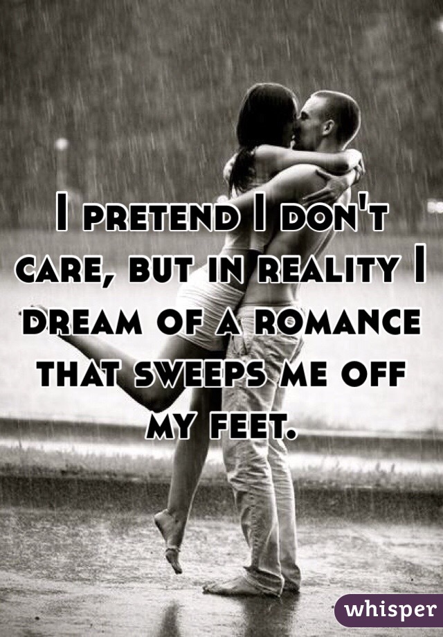 I pretend I don't care, but in reality I dream of a romance that sweeps me off my feet.