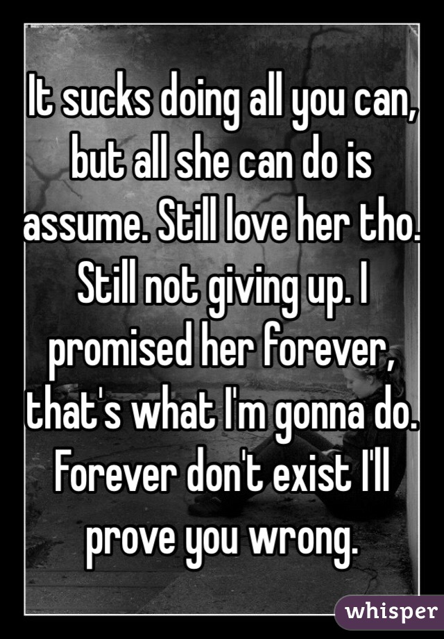 It sucks doing all you can, but all she can do is assume. Still love her tho. Still not giving up. I promised her forever, that's what I'm gonna do. Forever don't exist I'll prove you wrong. 