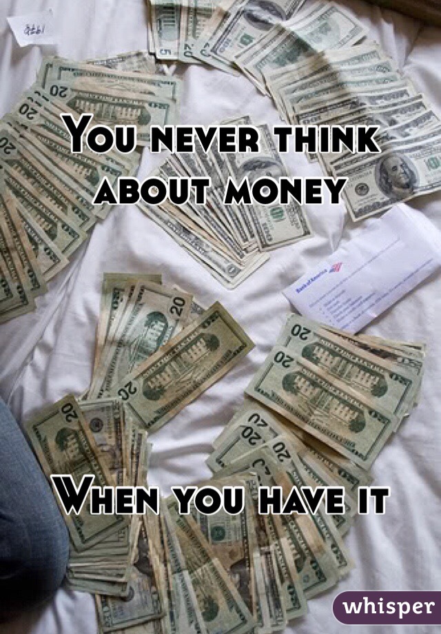 You never think about money





When you have it