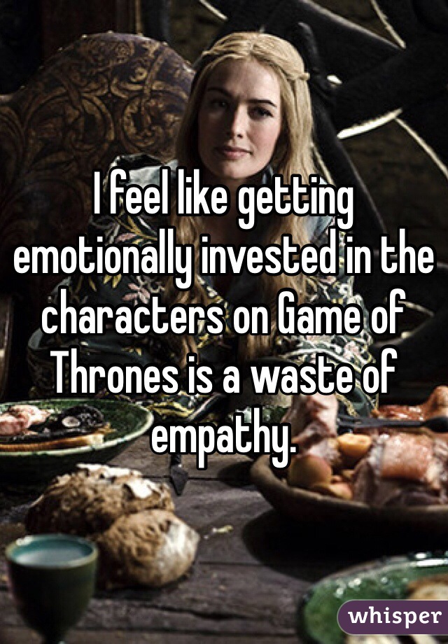 I feel like getting emotionally invested in the characters on Game of Thrones is a waste of empathy.