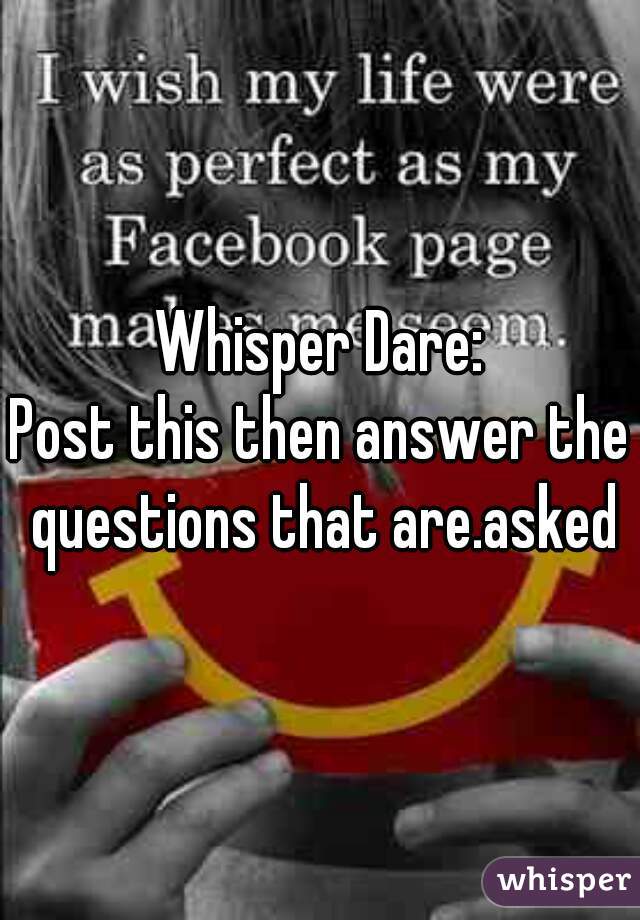 Whisper Dare:
Post this then answer the questions that are.asked