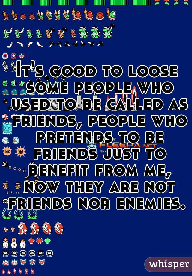 It's good to loose some people who used to be called as friends, people who pretends to be friends just to benefit from me, now they are not friends nor enemies. 