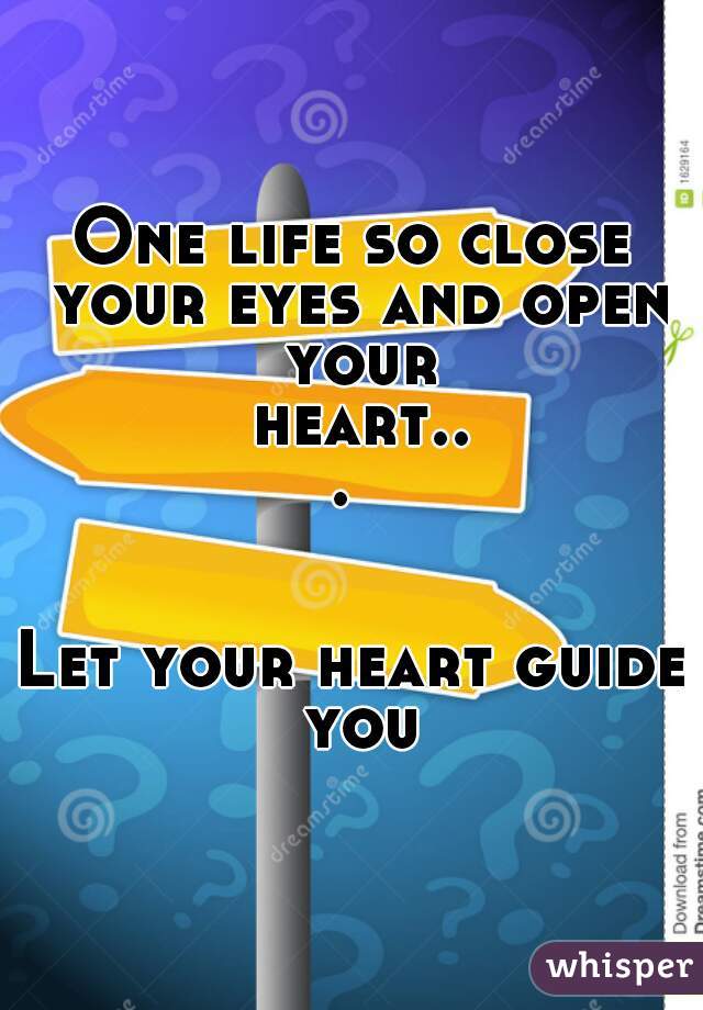 One life so close your eyes and open your heart... 
  

Let your heart guide you