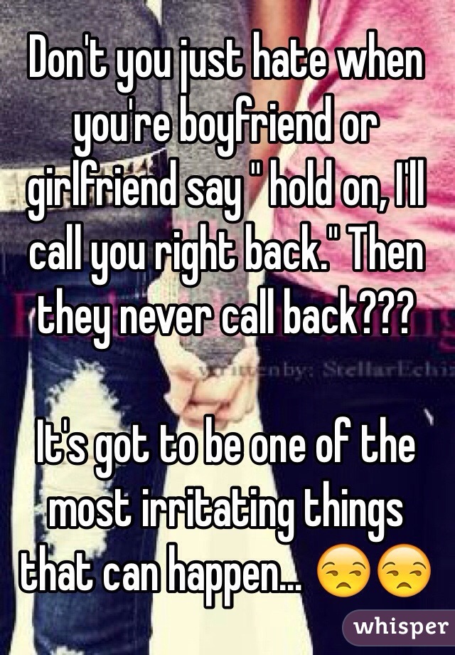 Don't you just hate when you're boyfriend or girlfriend say " hold on, I'll call you right back." Then they never call back??? 

It's got to be one of the most irritating things that can happen... 😒😒