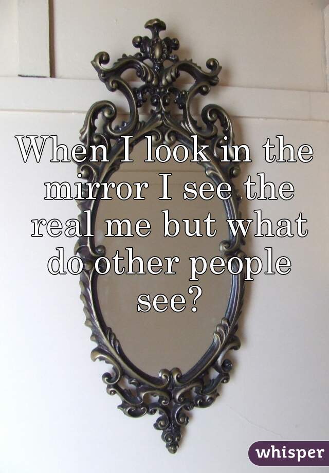 When I look in the mirror I see the real me but what do other people see?