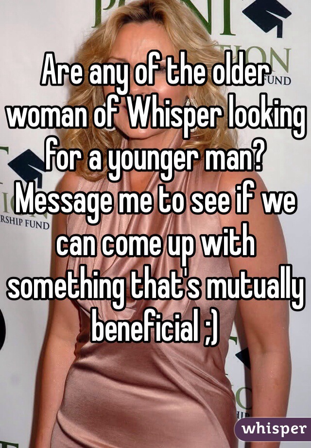 Are any of the older woman of Whisper looking for a younger man? Message me to see if we can come up with something that's mutually beneficial ;)