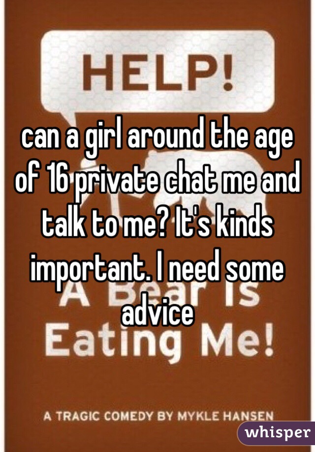 can a girl around the age of 16 private chat me and talk to me? It's kinds important. I need some advice 