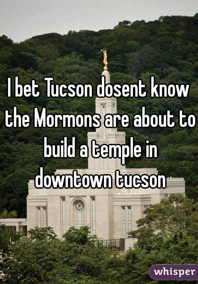 I bet Tucson dosent know the Mormons are about to build a temple in downtown tucson