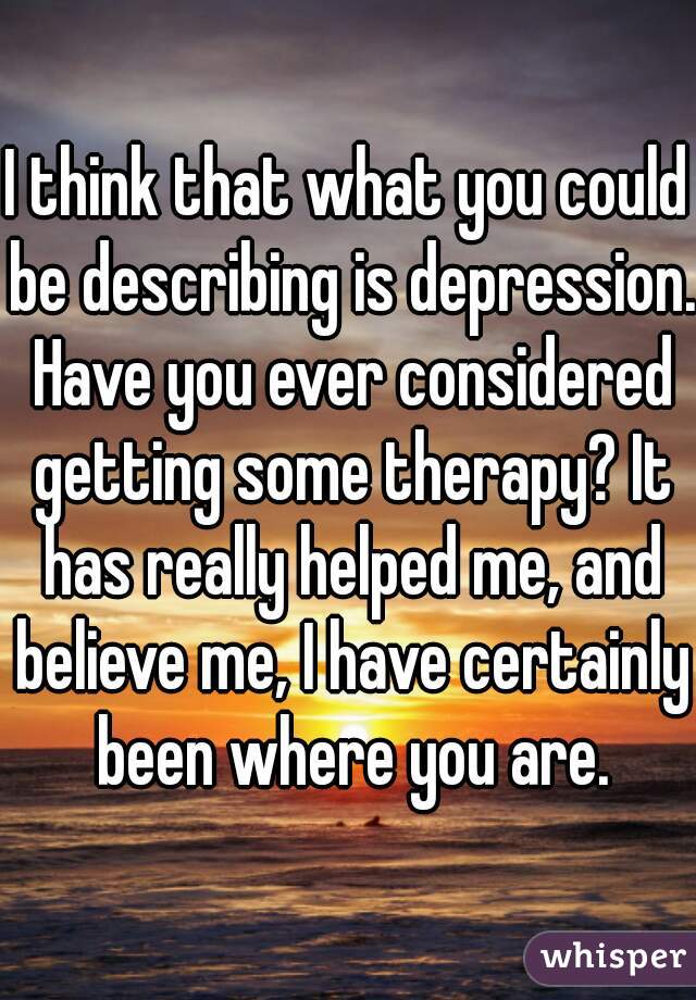 I think that what you could be describing is depression. Have you ever considered getting some therapy? It has really helped me, and believe me, I have certainly been where you are.