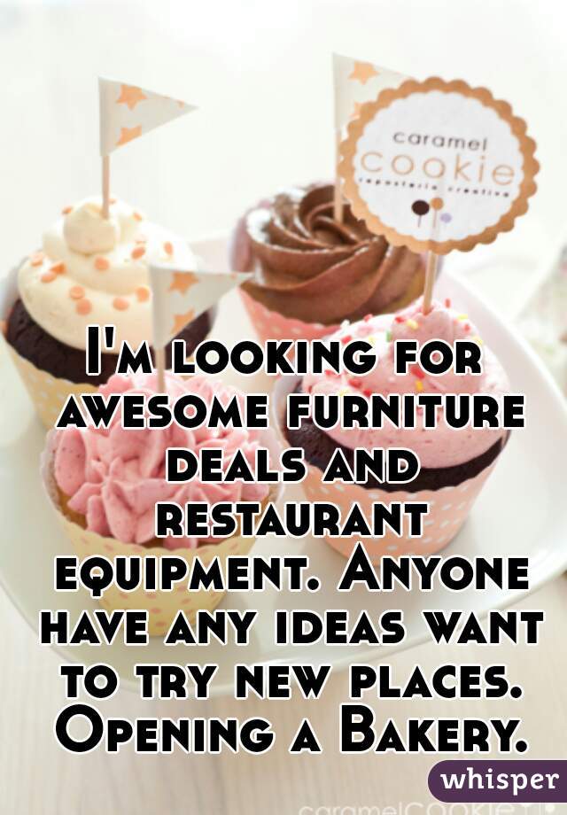 I'm looking for awesome furniture deals and restaurant equipment. Anyone have any ideas want to try new places. Opening a Bakery.