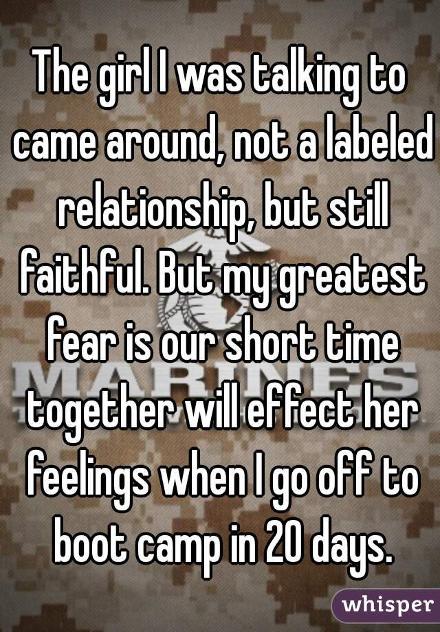 The girl I was talking to came around, not a labeled relationship, but still faithful. But my greatest fear is our short time together will effect her feelings when I go off to boot camp in 20 days.