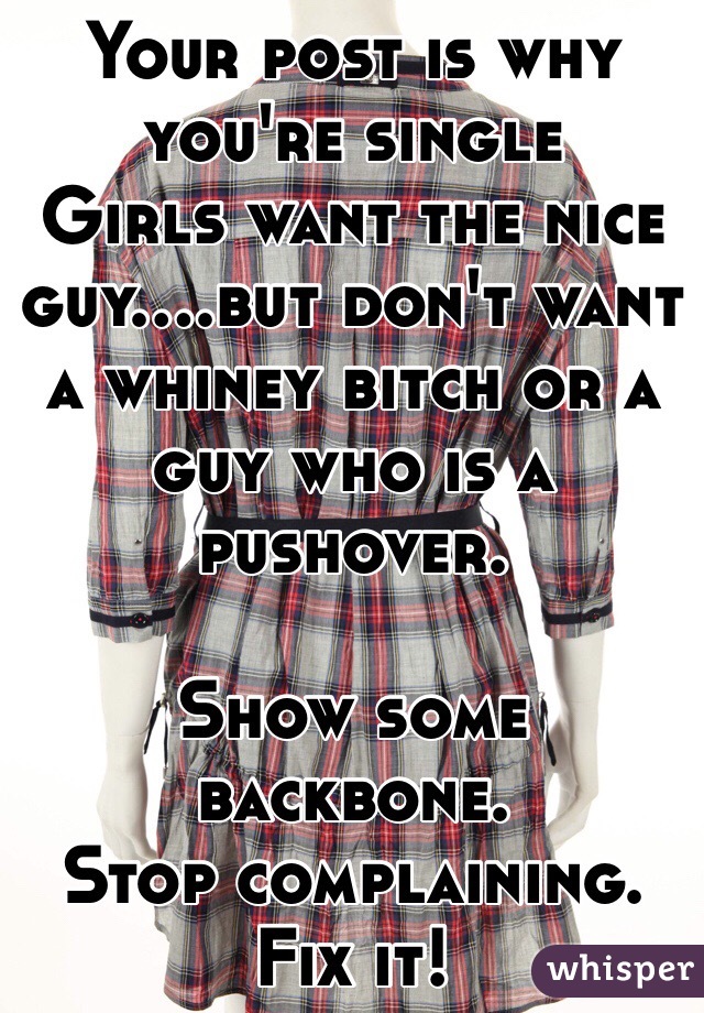 Your post is why you're single
Girls want the nice guy....but don't want a whiney bitch or a guy who is a pushover.

Show some backbone. 
Stop complaining. Fix it!