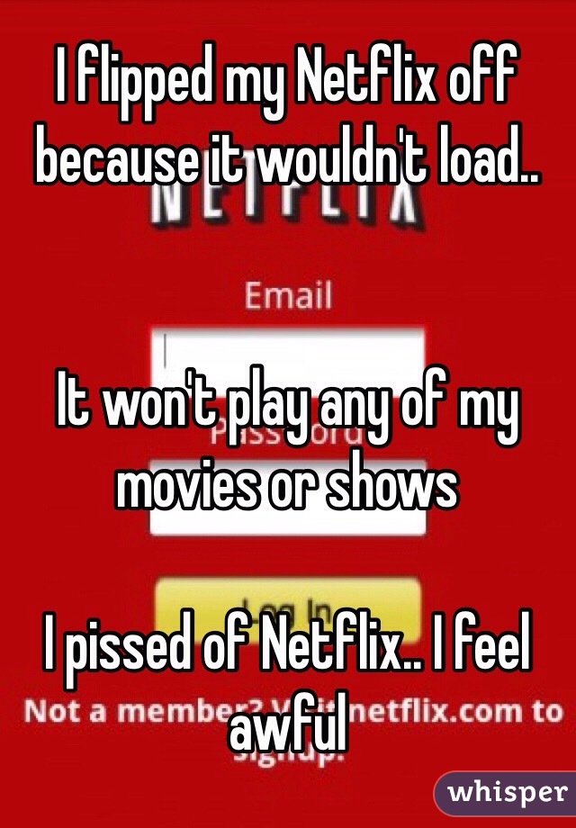 I flipped my Netflix off because it wouldn't load..


It won't play any of my movies or shows

I pissed of Netflix.. I feel awful 