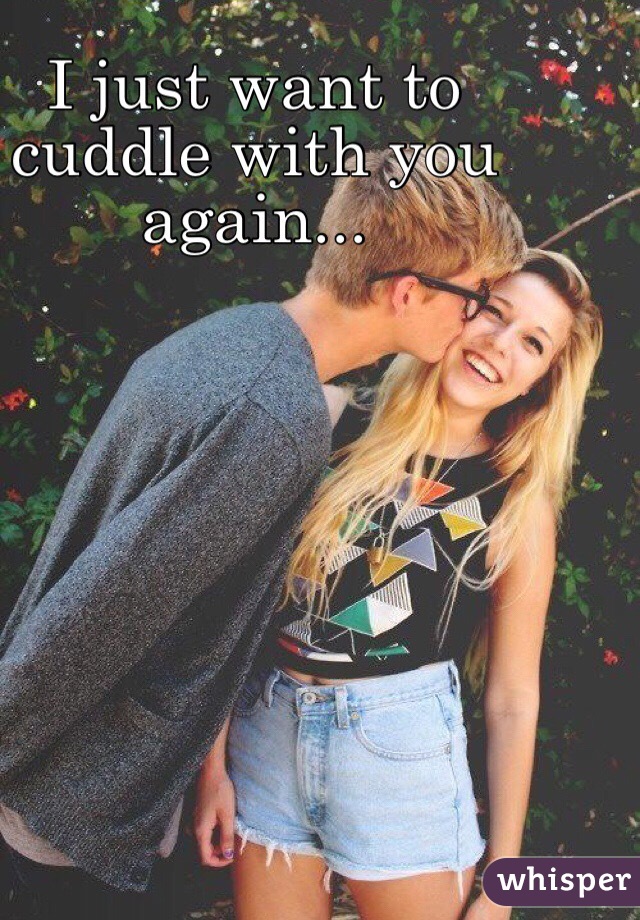 I just want to cuddle with you 
again...