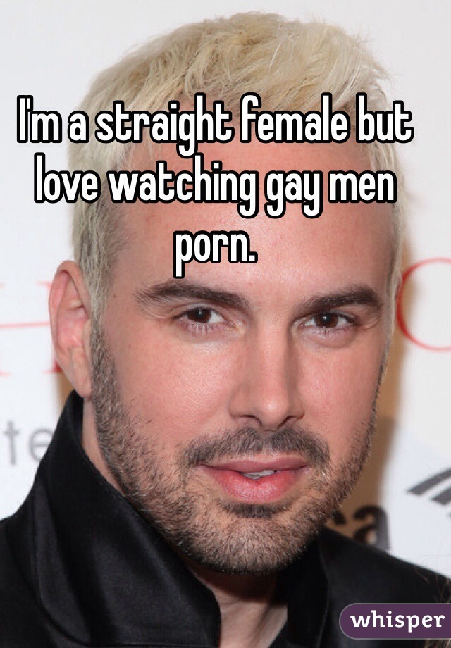 I'm a straight female but love watching gay men porn. 