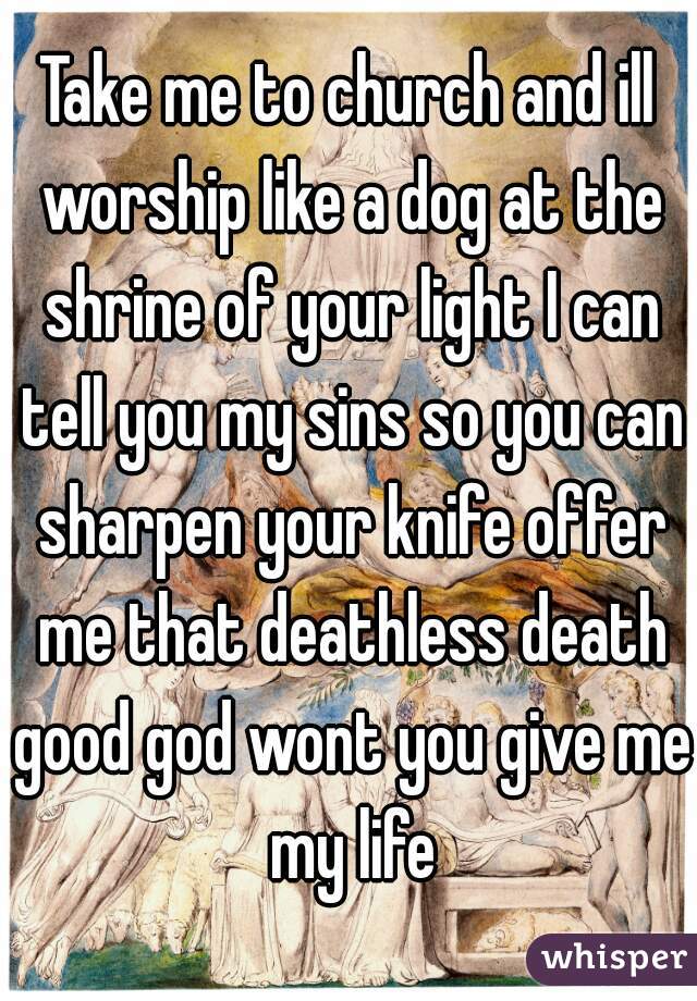 Take me to church and ill worship like a dog at the shrine of your light I can tell you my sins so you can sharpen your knife offer me that deathless death good god wont you give me my life
