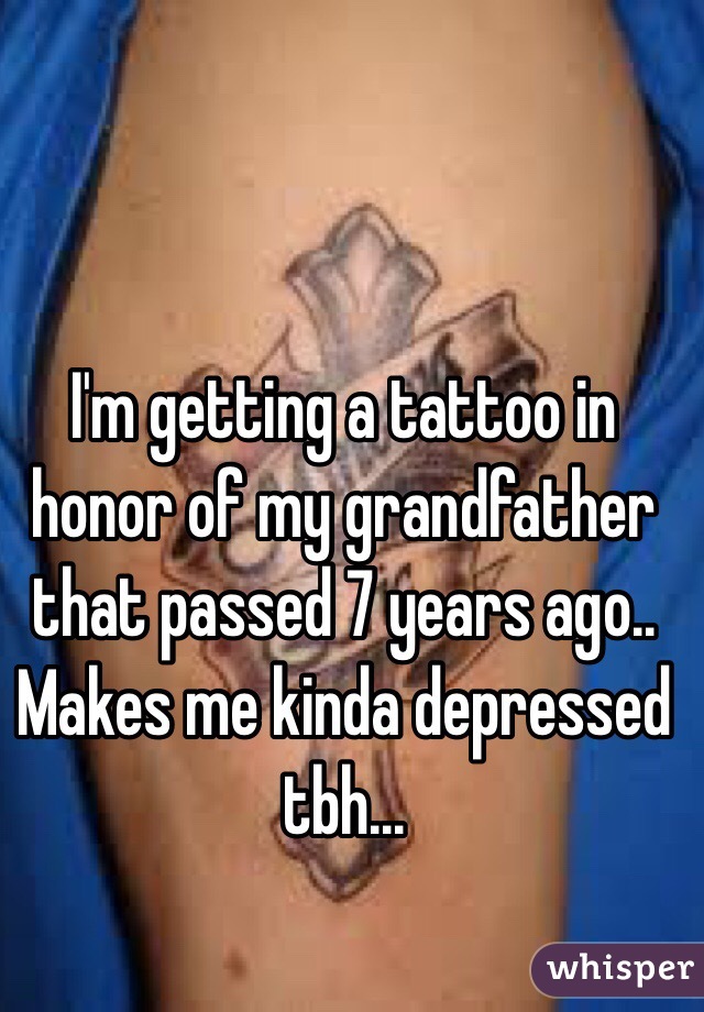 I'm getting a tattoo in honor of my grandfather that passed 7 years ago.. Makes me kinda depressed tbh...