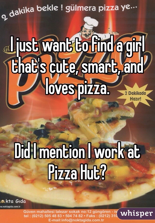 I just want to find a girl that's cute, smart, and loves pizza.


Did I mention I work at Pizza Hut?