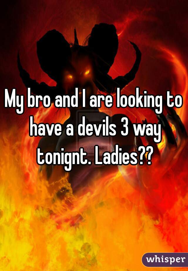 My bro and I are looking to have a devils 3 way tonignt. Ladies??