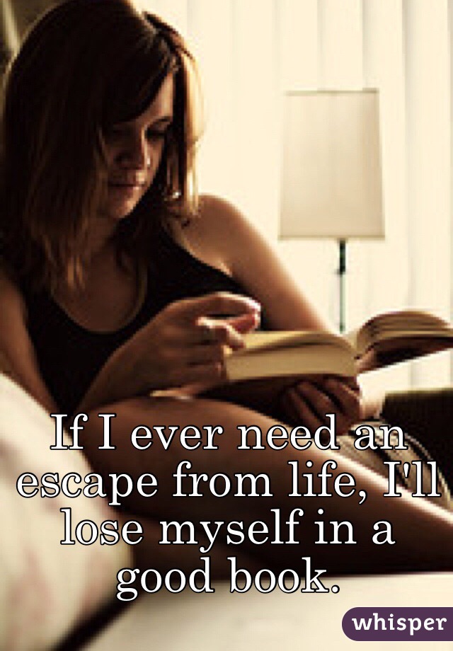 If I ever need an escape from life, I'll lose myself in a good book. 