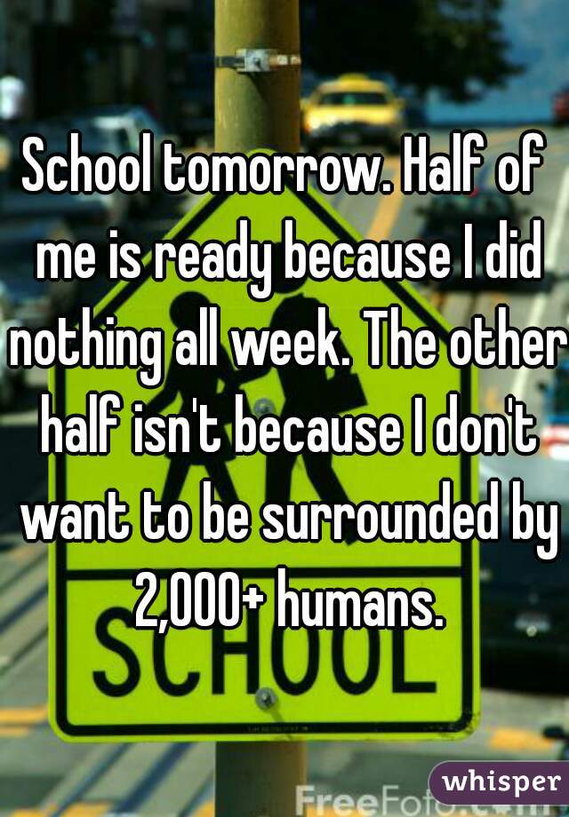 School tomorrow. Half of me is ready because I did nothing all week. The other half isn't because I don't want to be surrounded by 2,000+ humans.